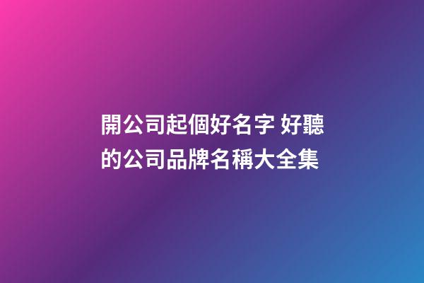 開公司起個好名字 好聽的公司品牌名稱大全集-第1張-公司起名-玄機派
